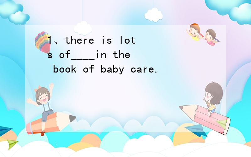 1、there is lots of____in the book of baby care.