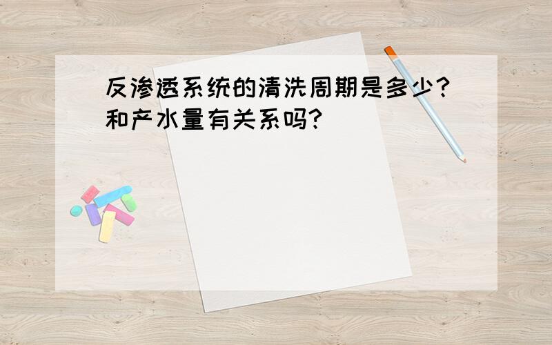 反渗透系统的清洗周期是多少?和产水量有关系吗?