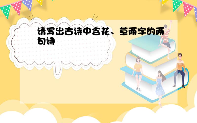 请写出古诗中含花、草两字的两句诗