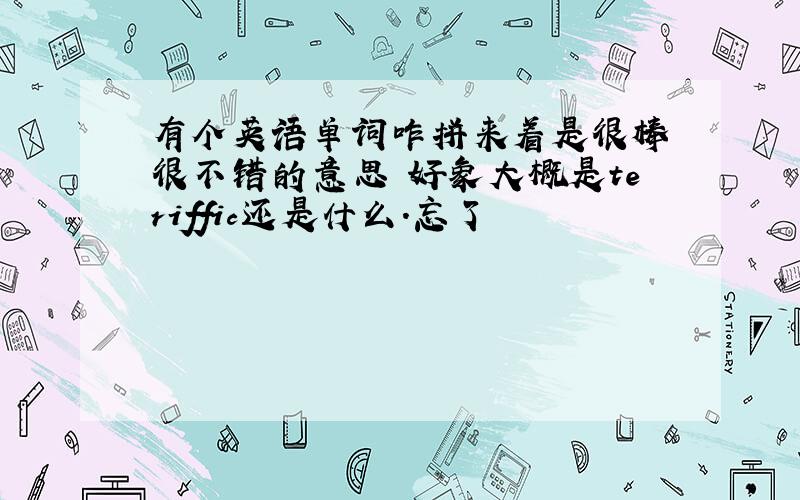 有个英语单词咋拼来着是很棒 很不错的意思 好象大概是teriffic还是什么.忘了