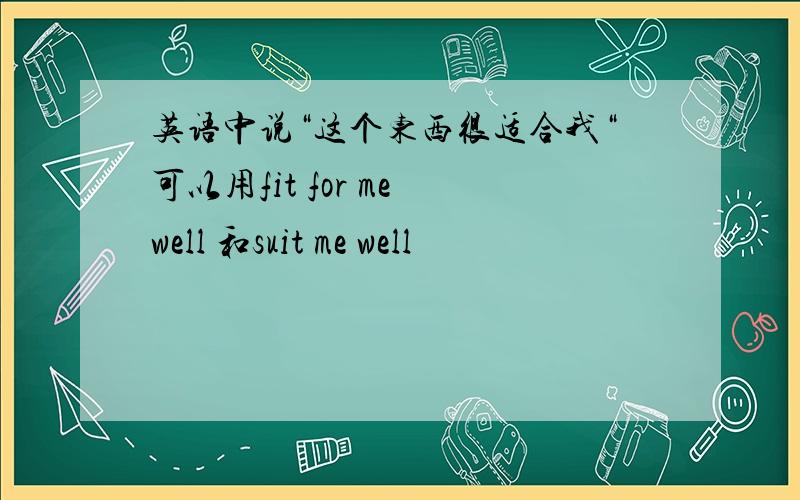 英语中说“这个东西很适合我“可以用fit for me well 和suit me well