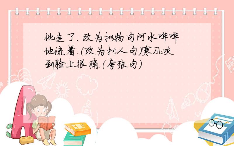 他走了. 改为拟物句河水哗哗地流着.（改为拟人句）寒风吹到脸上很痛.（夸张句）