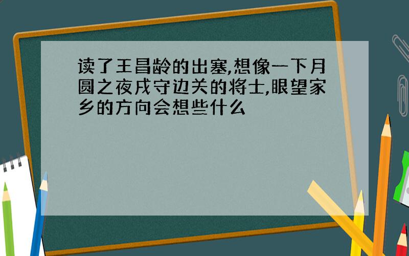 读了王昌龄的出塞,想像一下月圆之夜戌守边关的将士,眼望家乡的方向会想些什么