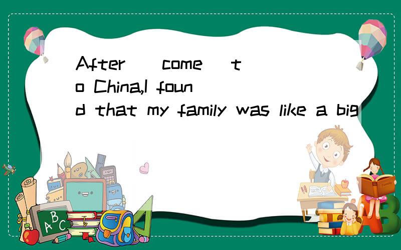 After_(come) to China,I found that my family was like a big