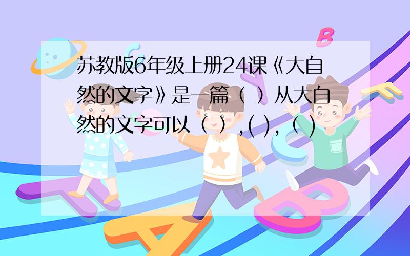 苏教版6年级上册24课《大自然的文字》是一篇（ ）从大自然的文字可以（ ）,( ),（ )