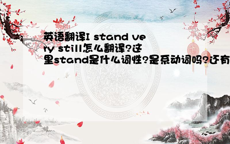 英语翻译I stand very still怎么翻译?这里stand是什么词性?是系动词吗?还有still这里的词性是什