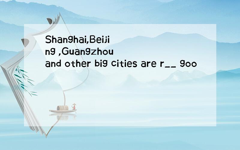 Shanghai,Beijing ,Guangzhou and other big cities are r__ goo