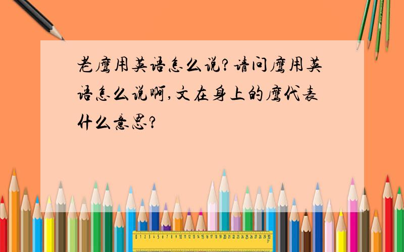 老鹰用英语怎么说?请问鹰用英语怎么说啊,文在身上的鹰代表什么意思?