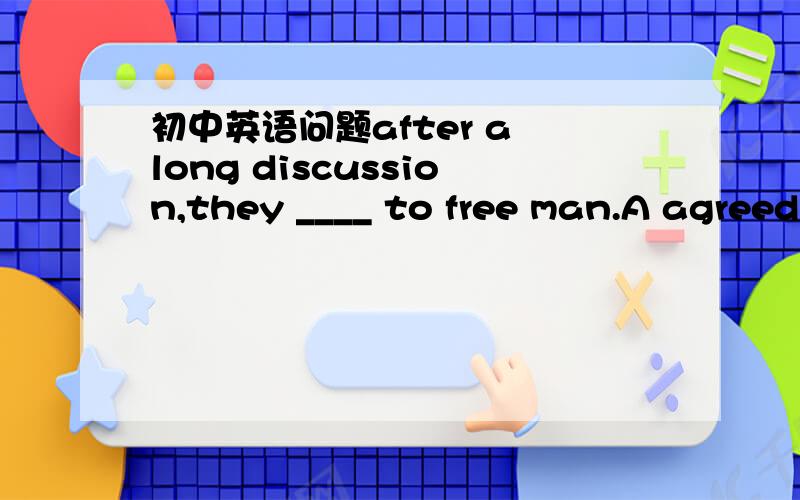 初中英语问题after a long discussion,they ____ to free man.A agreed