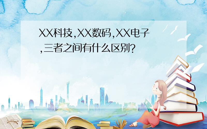 XX科技,XX数码,XX电子,三者之间有什么区别?