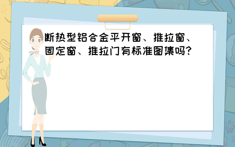 断热型铝合金平开窗、推拉窗、固定窗、推拉门有标准图集吗?