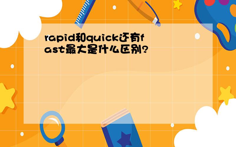 rapid和quick还有fast最大是什么区别?