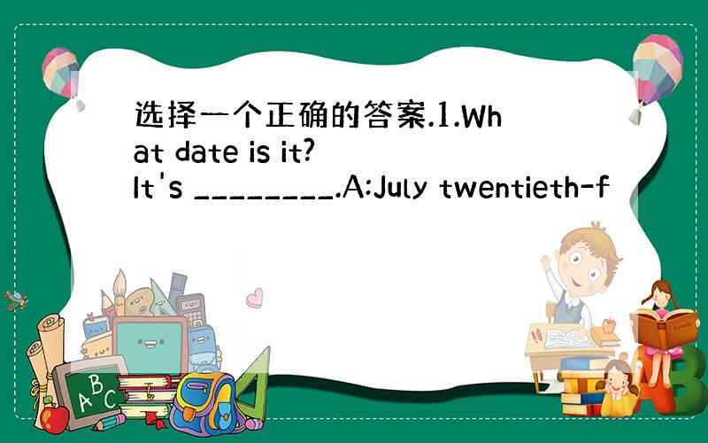 选择一个正确的答案.1.What date is it?It's ________.A:July twentieth-f