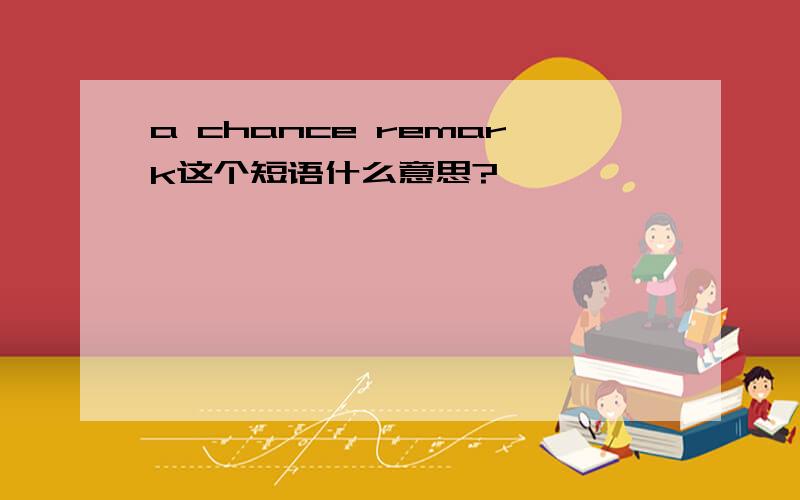 a chance remark这个短语什么意思?