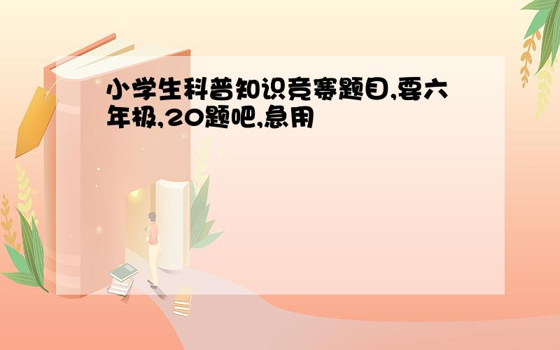 小学生科普知识竞赛题目,要六年极,20题吧,急用