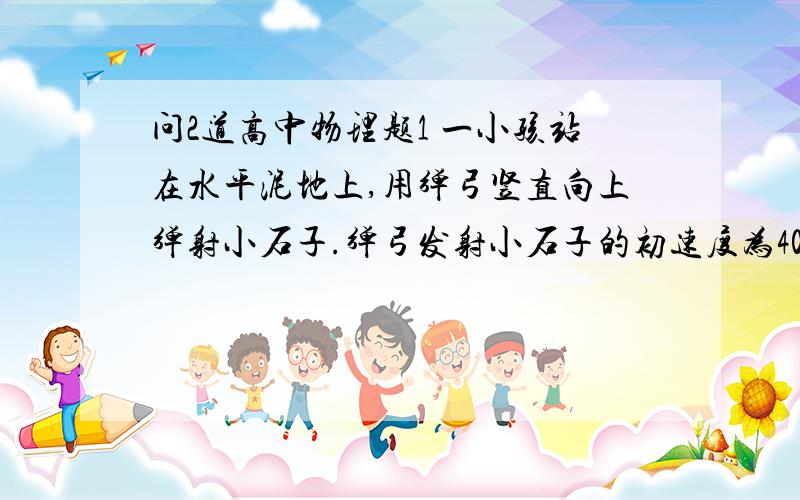 问2道高中物理题1 一小孩站在水平泥地上,用弹弓竖直向上弹射小石子.弹弓发射小石子的初速度为40m/s,并设想空气对小石