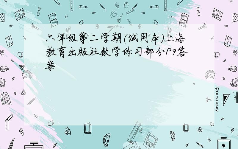 六年级第二学期（试用本）上海教育出版社数学练习部分P9答案