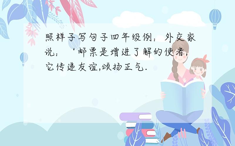 照样子写句子四年级例：外交家说：‘邮票是增进了解的使者,它传递友谊,颂扬正气.