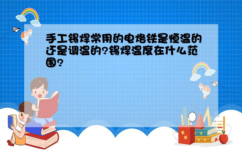 手工锡焊常用的电烙铁是恒温的还是调温的?锡焊温度在什么范围?