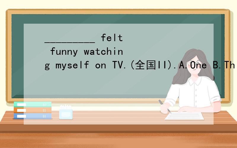 _________ felt funny watching myself on TV.(全国II).A.One B.Th