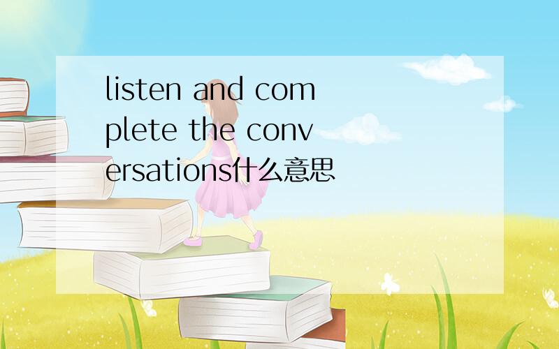 listen and complete the conversations什么意思