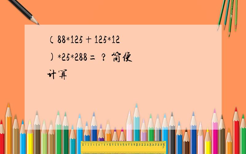 （88*125+125*12)*25*288= ? 简便计算