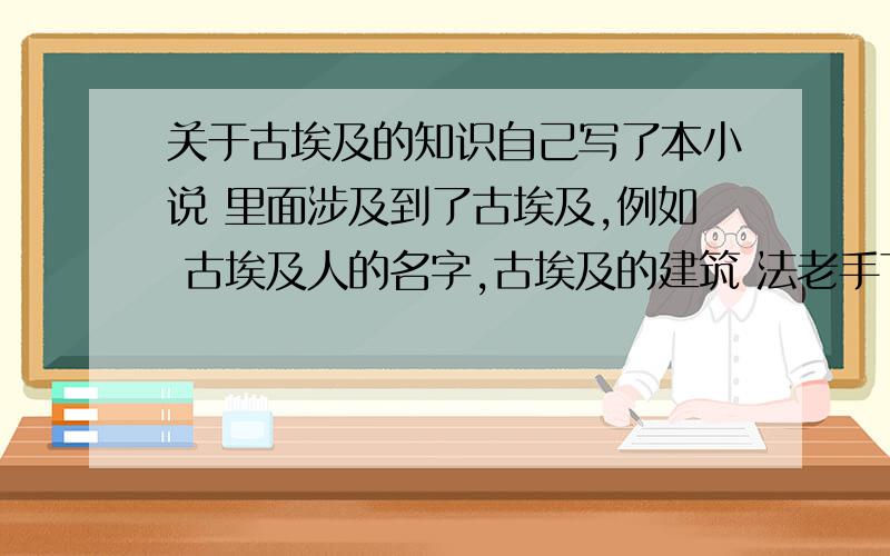 关于古埃及的知识自己写了本小说 里面涉及到了古埃及,例如 古埃及人的名字,古埃及的建筑 法老手下的官职名称 （不是人名）