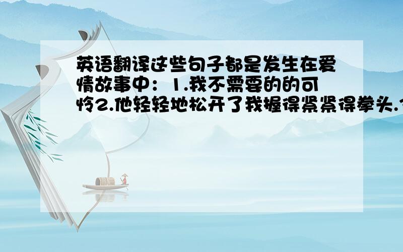 英语翻译这些句子都是发生在爱情故事中：1.我不需要的的可怜2.他轻轻地松开了我握得紧紧得拳头.3.相反的,我希望他能留下