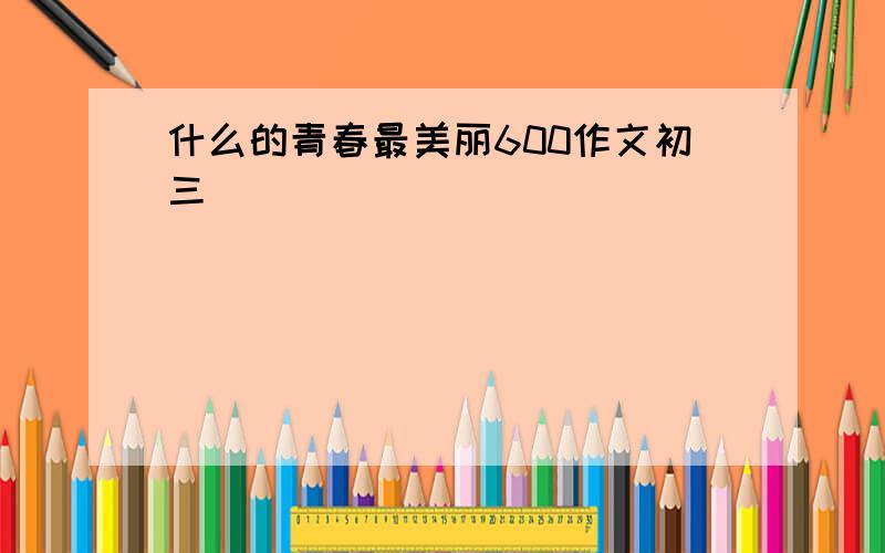 什么的青春最美丽600作文初三