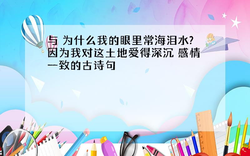 与 为什么我的眼里常海泪水?因为我对这土地爱得深沉 感情一致的古诗句