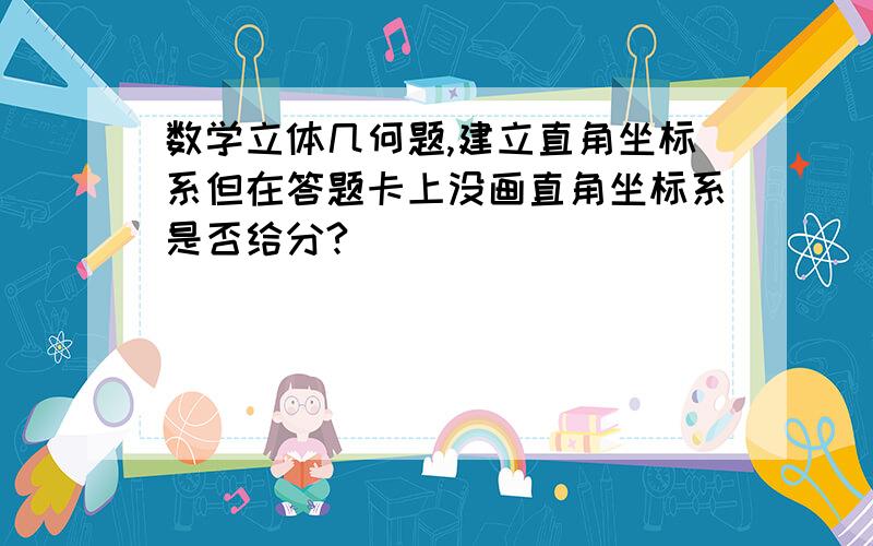 数学立体几何题,建立直角坐标系但在答题卡上没画直角坐标系是否给分?