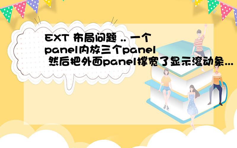 EXT 布局问题 .. 一个panel内放三个panel 然后把外面panel撑宽了显示滚动条... 在线等.