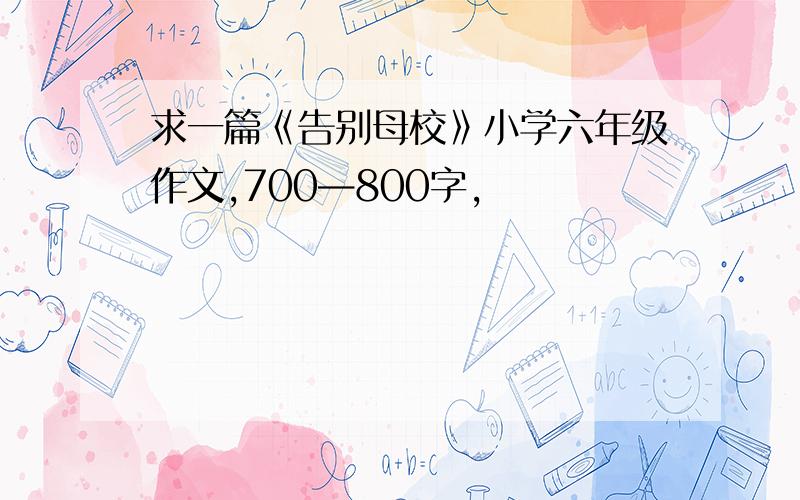 求一篇《告别母校》小学六年级作文,700—800字,