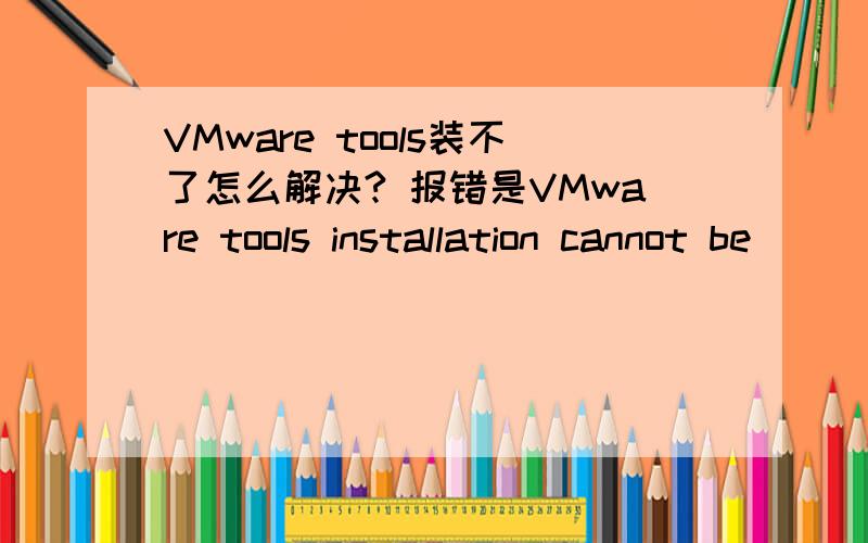 VMware tools装不了怎么解决? 报错是VMware tools installation cannot be