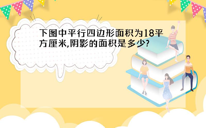 下图中平行四边形面积为18平方厘米,阴影的面积是多少?