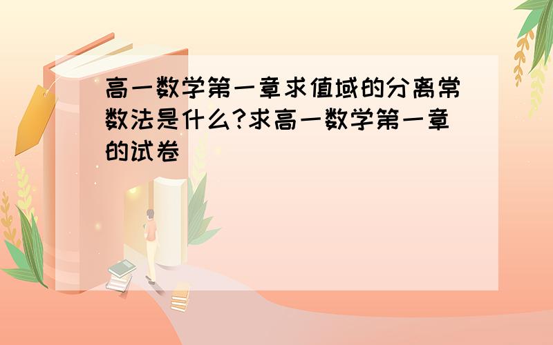 高一数学第一章求值域的分离常数法是什么?求高一数学第一章的试卷