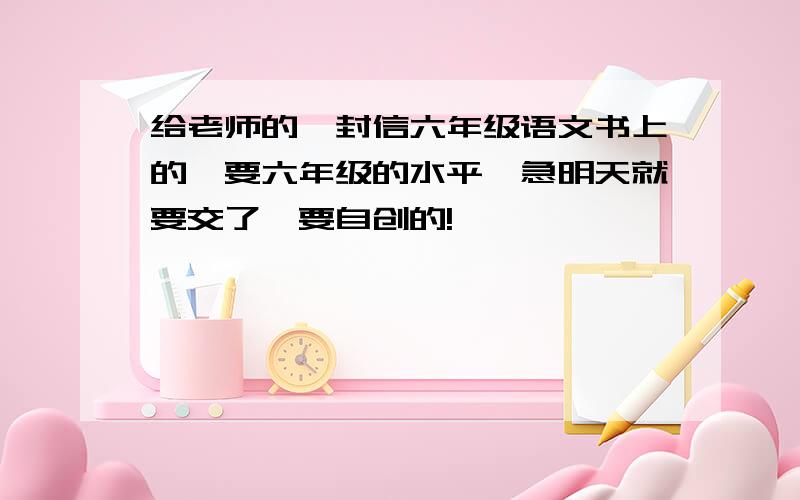 给老师的一封信六年级语文书上的,要六年级的水平,急明天就要交了,要自创的!