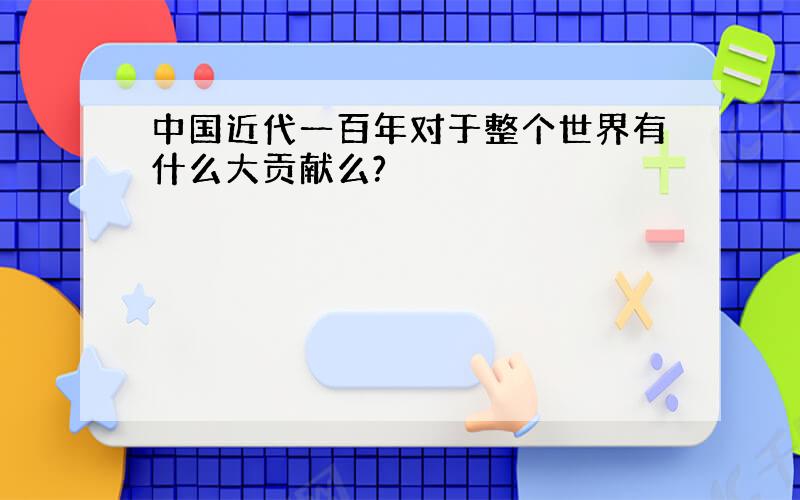 中国近代一百年对于整个世界有什么大贡献么?