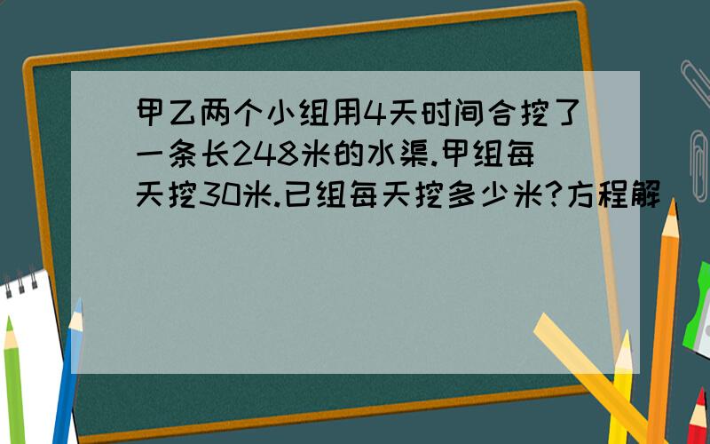 甲乙两个小组用4天时间合挖了一条长248米的水渠.甲组每天挖30米.已组每天挖多少米?方程解