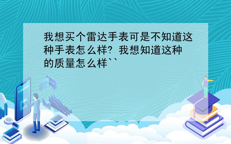 我想买个雷达手表可是不知道这种手表怎么样? 我想知道这种的质量怎么样``