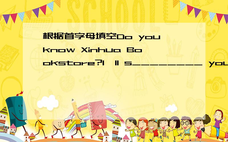 根据首字母填空Do you know Xinhua Bookstore?I‟ll s________ you