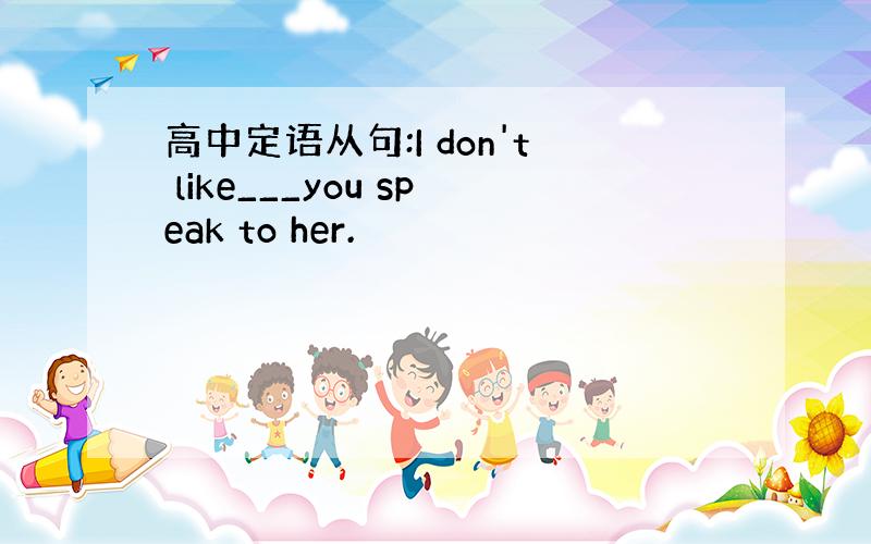 高中定语从句:I don't like___you speak to her.