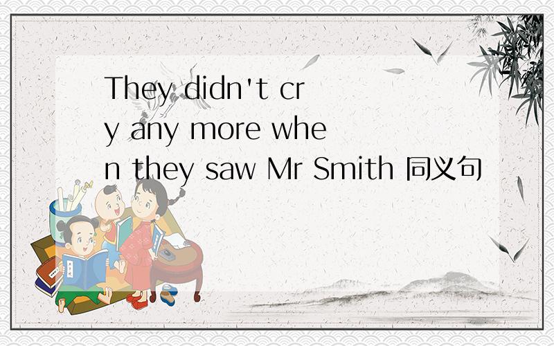 They didn't cry any more when they saw Mr Smith 同义句