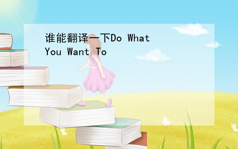 谁能翻译一下Do What You Want To