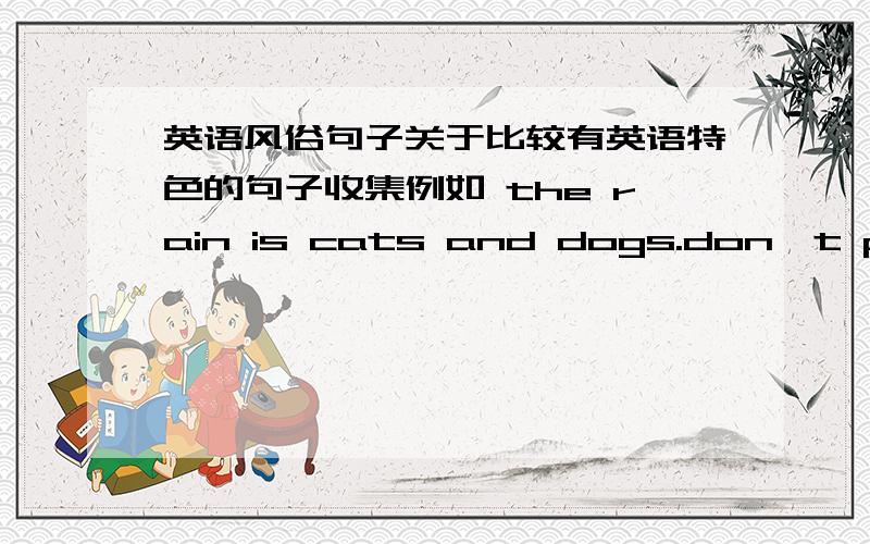 英语风俗句子关于比较有英语特色的句子收集例如 the rain is cats and dogs.don't pull