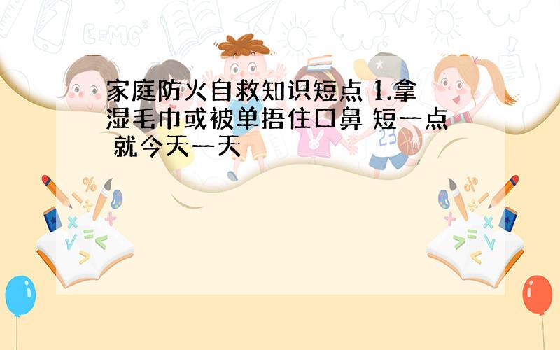 家庭防火自救知识短点 1.拿湿毛巾或被单捂住口鼻 短一点 就今天一天