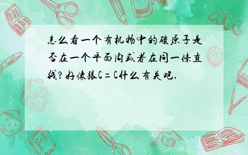 怎么看一个有机物中的碳原子是否在一个平面内或者在同一条直线?好像跟C=C什么有关吧,