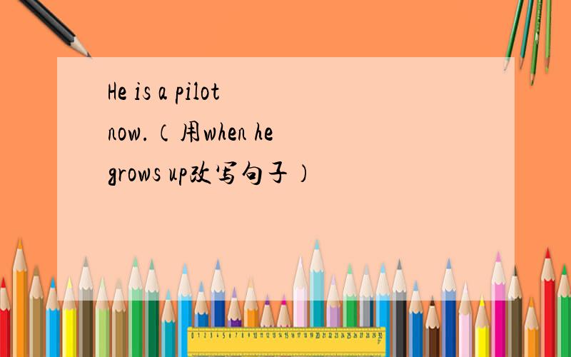 He is a pilot now.（用when he grows up改写句子）