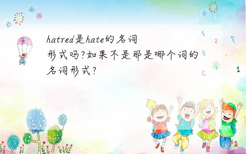 hatred是hate的名词形式吗?如果不是那是哪个词的名词形式?