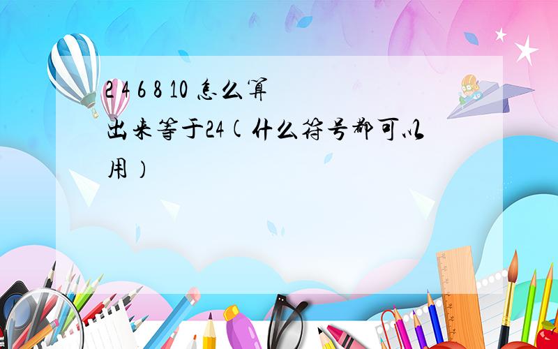 2 4 6 8 10 怎么算出来等于24(什么符号都可以用）